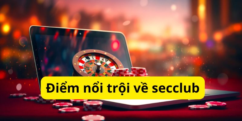 Secclub Lựa Chọn Uy Tín Chất Lượng Hàng Đầu Cho Các Cược Thủ 3 Điểm nổi bật của sân chơi