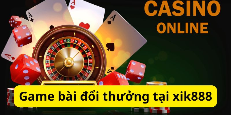 Xik888 - Cổng Game Cá Cược Trực Tuyến Chất Lượng Hàng Đầu 4 Game bài đổi thưởng chất lượng hàng đầu